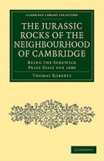 The Jurassic Rocks of the Neighbourhood of Cambridge: Being the Sedgwick Prize Essay for 1886 - Thomas Roberts