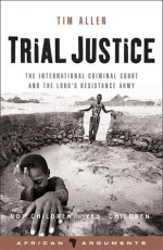 Trial Justice: The International Criminal Court and the Lord's Resistance Army - Tim Allen