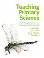 Teaching Primary Science: Promoting Enjoyment & Developing Understanding - Peter Loxley, Lyn Dawes, Linda Nicolls, Babs Dore