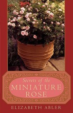 The Secrets of the Miniature Rose - Elizabeth Abler, Brian Curtis