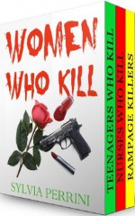 WOMEN WHO KILL (3 books in 1) Rampage Killers, Teens Who Kill & Nurses Who Kill) - Sylvia Perrini