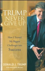 Trump Never Give Up: How I Turned My Biggest Challenges into Success - Donald J. Trump, Meredith McIver