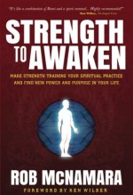 Strength To Awaken: Make Strength Training Your Spiritual Practice and Find New Power and Purpose in Your Life - Rob McNamara, Robert Berg, Alexandru Musat, Ken Wilber