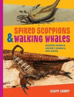 Spiked Scorpions & Walking Whales: Modern Animals, Ancient Animals, and Water - Claire Eamer