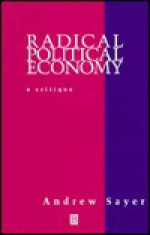 Radical Political Economy: A Critique - R. Andrew Sayer