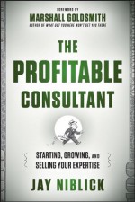 The Profitable Consultant: Starting, Growing, and Selling Your Expertise - Jay Niblick, Marshall Goldsmith