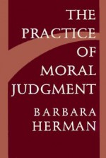 The Practice Of Moral Judgment - Barbara Herman