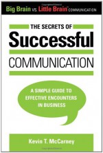 The Secrets of Successful Communication: A Simple Guide to Effective Encounters in Business (Big Brain vs. Little Brain Communication) - Kevin T. McCarney