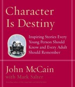 Character Is Destiny: Inspiring Stories Every Young Person Should Know and Every Adult Should Remember - John McCain, Mark Salter