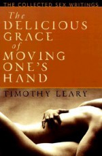 The Delicious Grace of Moving One's Hand: Intelligence is the Ultimate Aphrodisiac - Timothy Leary