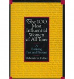 The 100 Most Influential Women of All Time: A Ranking Past and Present - Deborah G. Felder