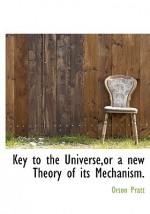 Key to the Universe, or a New Theory of Its Mechanism. - Orson Pratt