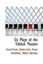 Six Plays of the Yiddish Theatre - Sholem Asch, David Pinski, Peretz, Hirschbein