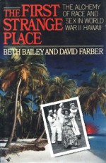 The First Strange Place: The Alchemy of Race and Sex in World War II Hawaii - Beth Bailey, David Farber