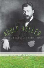 Adolf Keller: Ecumenist, World Citizen, Philanthropist - Marianne Jehle-Wildberger, Mark Kyburz, John Peck