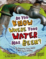 Do You Know Where Your Water Has Been?: The Disgusting Story Behind What Your're Drinking - Kelly Barnhill