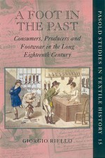 A Foot in the Past: Consumers, Producers, and Footwear in the Long Eighteenth Century (Pasold Studies in Textile History) - Giorgio Riello