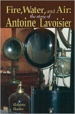 Fire, Water, And Air: The Story Of Antoine Lavoisier - Roberta Baxter