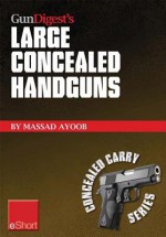 Gun Digest's Large Concealed Handguns Eshort: With Some Thought Applied to Concealed Holsters and Wardrobe, the Good Guy with the Larger Handgun Can Improve Survival Potential and Save Money! - Massad Ayoob