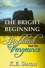 THE BRIGHT BEGINNING : Highland Vengeance : Part Six (A Family Saga / Adventure Romance) (Highland Vengeance: A Serial Novel) (Highlands Trilogy) - K.E. Saxon