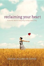 Reclaiming Your Heart: A Journey Back to Laughing, Loving, and Living - Denise Hildreth Jones