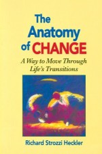 Anatomy of Change: A Way to Move Through Life's Transitions - Richard Strozzi-Heckler