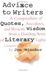 Advice to Writers: A Compendium of Quotes, Anecdotes, and Writerly Wisdom from a Dazzling Array of Literary Lights - Jon Winokur