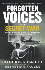 Forgotten Voices of the Secret War: An Inside History of Special Operations in the Second World War - Roderick Bailey, Sebastian Faulks