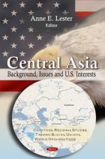 Central Asia: Background, Issues, and U.S. Interests - Anne E. Lester