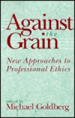 Against The Grain: New Approaches To Professional Ethics - Michael Goldberg