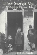 Three Storeys Up: Tales of Dublin Tenement Life - Fred Kennedy