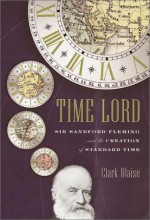 Time Lord : Sir Sandford Fleming and the Creation of Standard Time - Clark Blaise