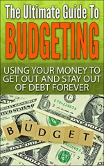 The Ultimate Guide To Budgeting: Using Your Money To Get Out And Stay Out Of Debt Forever (Surviving Debt, Budgeting, Debt Free, Personal Finance, Retirement, 401k Book 2) - David Hope