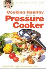 Cooking Healthy with a Pressure Cooker: A Healthy Exchanges Cookbook - JoAnna Lund, Barbara Alpert