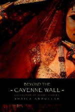 Beyond the Cayenne Wall: Collection of Short Stories - Shaila M. Abdullah