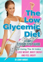 The Low Glycemic Diet (A Simple Step By Step Guide To Using The Gi Index To Lose Weight, Boost Energy And Feel Great) - Jenny Wright