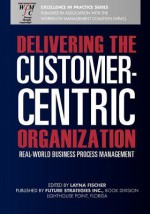 Delivering the Customer-Centric Organization: Real-World Business Process Management - Layna Fischer