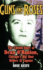 Guns and Roses: The Untold Story of Dean O'Banion, Chicago's Big Shot Before Al Capone - Rose Keefe