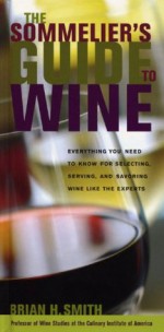 The Sommelier's Guide to Wine: Everything You Need to Know for Selecting, Serving, and Savoring Wine like the Experts - Brian H. Smith