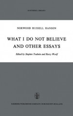 What I Do Not Believe, and Other Essays - Norwood Russell Hanson, Stephen Toulmin, Harry Woolf