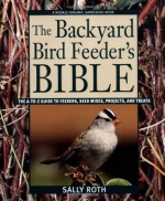 The Backyard Bird Feeder's Bible: The A-to-Z Guide To Feeders, Seed Mixes, Projects, And Treats (Rodale Organic Gardening Book) - Sally Roth