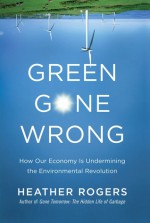 Green Gone Wrong: How Our Economy Is Undermining the Environmental Revolution - Heather Rogers