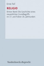 Religio: Dritter Band: Die Geschichte Eines Neuzeitlichen Grundbegriffs Im 17. Und Fruhen 18. Jahrhundert - Ernst Feil