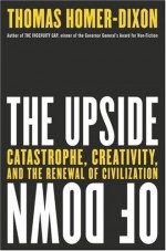 The Upside of Down: Catastrophe, Creativity and the Renewal of Civilization - Thomas Homer-Dixon