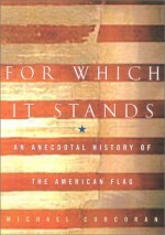 For Which It Stands: An Anecdotal Biography of the American Flag - Michael Corcoran, Mike Corcoran