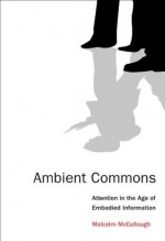 Ambient Commons: Attention in the Age of Embodied Information - Malcolm McCullough