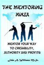 The Mentoring Ninja: Mentor Your Way to Credibility, Authority, and Profits - John A. Williams