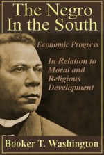 The Negro in the South: His Economic Progress in Relation to His Moral and Religious Development - W.E. Burghardt DuBois, Booker T. Washington