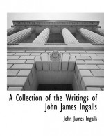 A Collection of the Writings of John James Ingalls - John James Ingalls