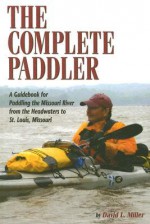 The Complete Paddler: A Guidebook for Paddling the Missouri River from the Headwaters to St. Louis, Missouri - David L. Miller